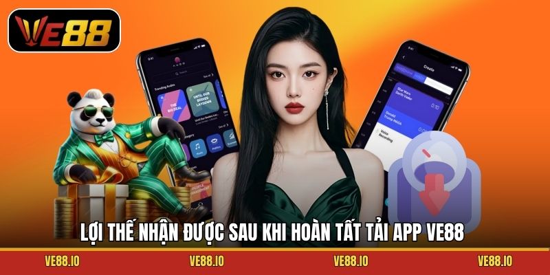 Lợi thế nhận được sau khi hoàn tất tải app Ve88